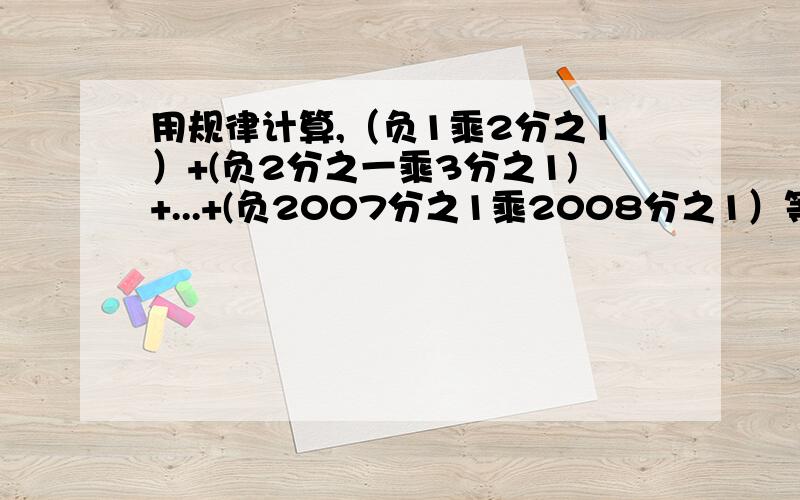 用规律计算,（负1乘2分之1）+(负2分之一乘3分之1)+...+(负2007分之1乘2008分之1）等于什么?