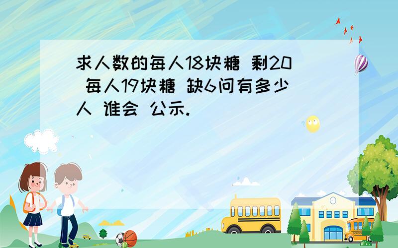 求人数的每人18块糖 剩20 每人19块糖 缺6问有多少人 谁会 公示.