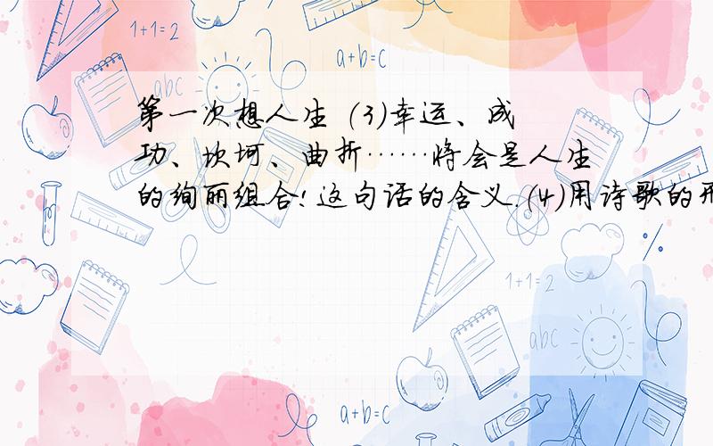 第一次想人生 （3）幸运、成功、坎坷、曲折……将会是人生的绚丽组合!这句话的含义.（4）用诗歌的形式写一写对未来美好的憧憬.