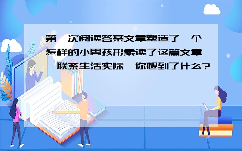 第一次阅读答案文章塑造了一个怎样的小男孩形象读了这篇文章,联系生活实际,你想到了什么?