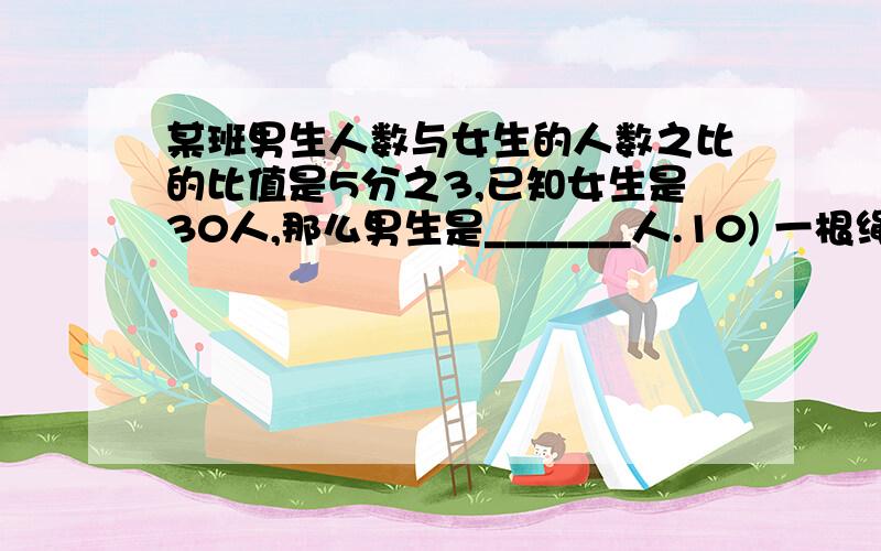 某班男生人数与女生的人数之比的比值是5分之3,已知女生是30人,那么男生是_______人.10) 一根绳子长25米,若按3.5:1:2分之1 剪成三段,则其中最短的一段长__________米.