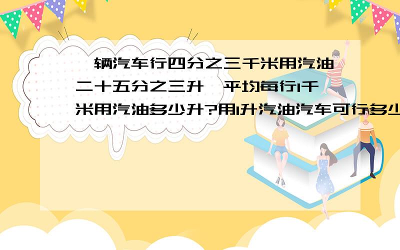 一辆汽车行四分之三千米用汽油二十五分之三升,平均每行1千米用汽油多少升?用1升汽油汽车可行多少千米?还有250千米用汽油多少？