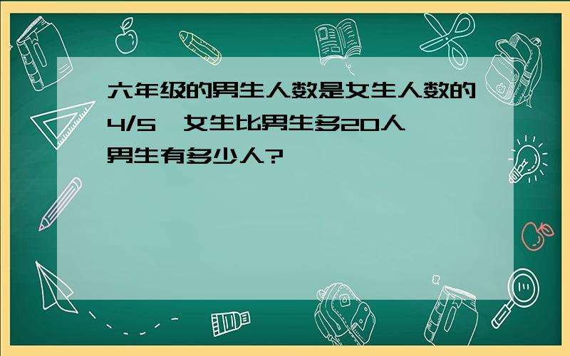 六年级的男生人数是女生人数的4/5,女生比男生多20人,男生有多少人?