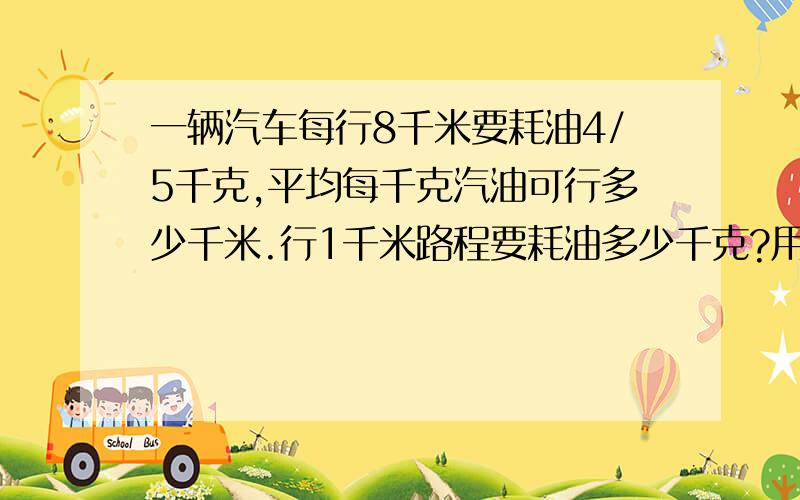 一辆汽车每行8千米要耗油4/5千克,平均每千克汽油可行多少千米.行1千米路程要耗油多少千克?用两种方法计算