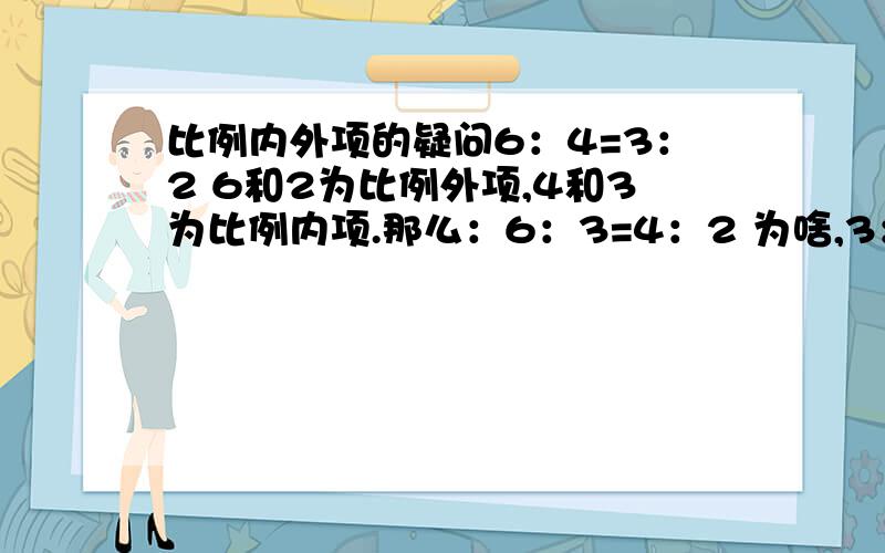 比例内外项的疑问6：4=3：2 6和2为比例外项,4和3为比例内项.那么：6：3=4：2 为啥,3：6=2：4 为啥,a:b=c:d 如果a,b,c三个量连比 a:b=b:c a是4,b是6,c是9,那么d是4:6=9:d ,那么d是13点5吗?