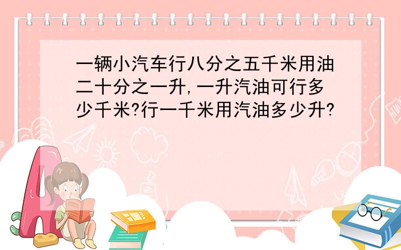 一辆小汽车行八分之五千米用油二十分之一升,一升汽油可行多少千米?行一千米用汽油多少升?