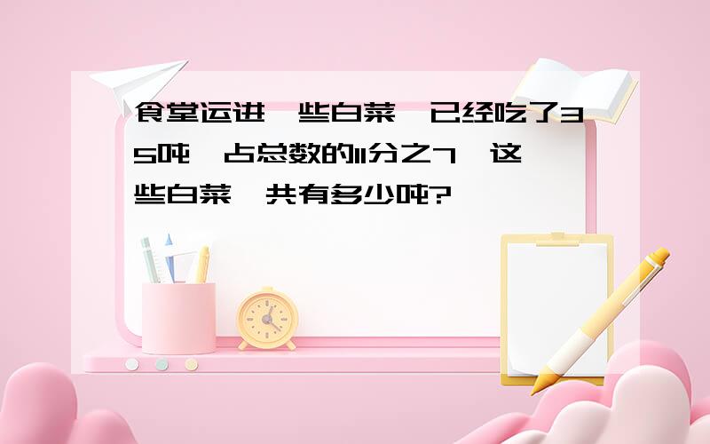 食堂运进一些白菜,已经吃了35吨,占总数的11分之7,这些白菜一共有多少吨?