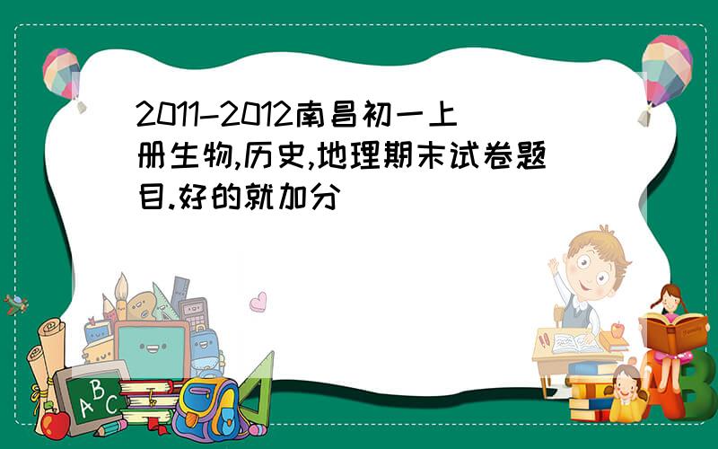 2011-2012南昌初一上册生物,历史,地理期末试卷题目.好的就加分