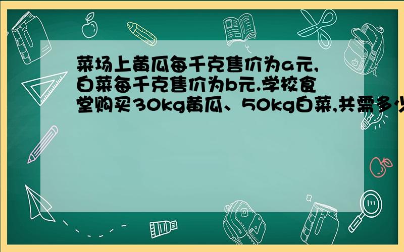 菜场上黄瓜每千克售价为a元,白菜每千克售价为b元.学校食堂购买30kg黄瓜、50kg白菜,共需多少元?请把代数式5x+3y编写成一道与前面不同的实际应用题.