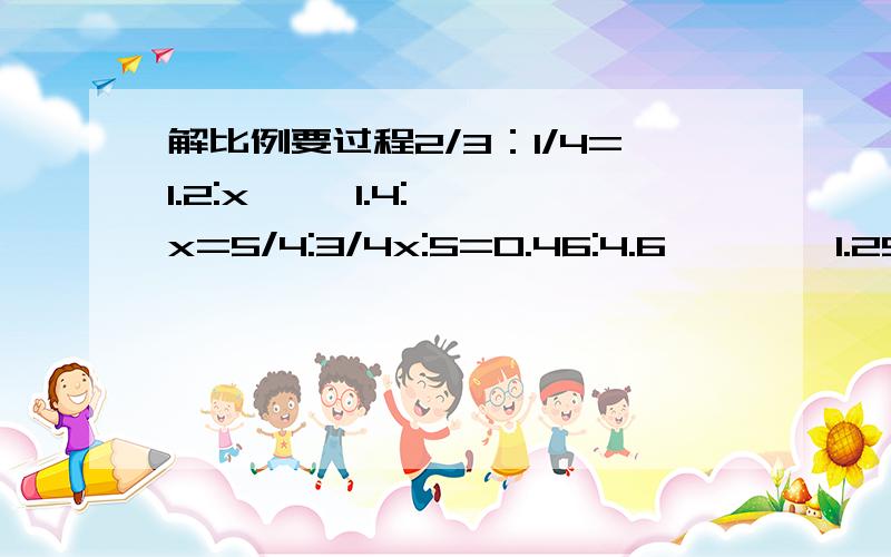 解比例要过程2/3：1/4=1.2:x     1.4:x=5/4:3/4x:5=0.46:4.6        1.25:0.25=x:1.6x/6=40:3                0.12:0.4=x:8