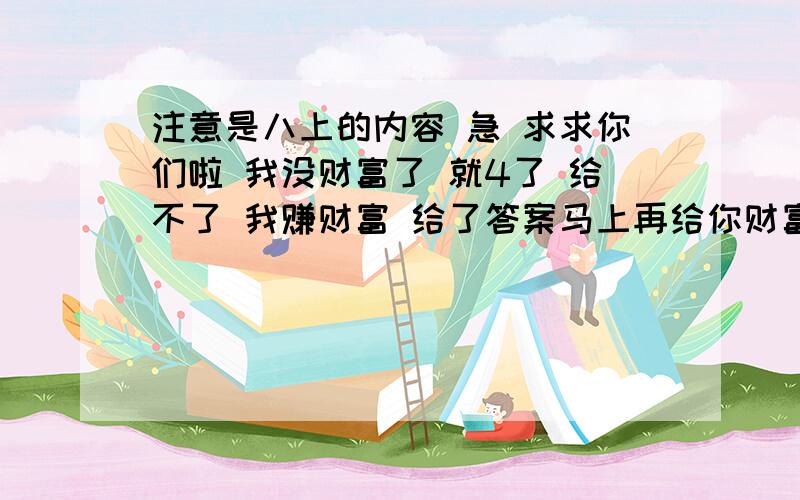 注意是八上的内容 急 求求你们啦 我没财富了 就4了 给不了 我赚财富 给了答案马上再给你财富