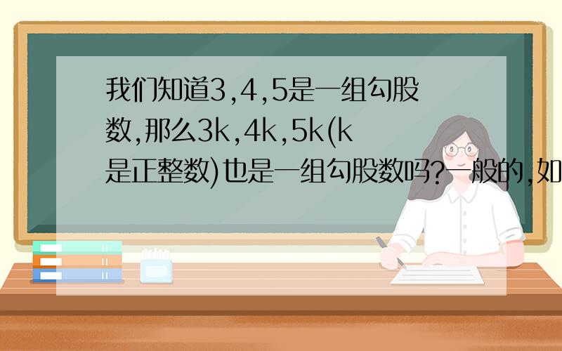 我们知道3,4,5是一组勾股数,那么3k,4k,5k(k是正整数)也是一组勾股数吗?一般的,如果a,b,c是一组勾股数,那么ak,bk,ck(k是正整数)也是一组勾股数吗?(要有过程,