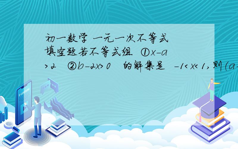 初一数学 一元一次不等式  填空题若不等式组  ①x-a＞2   ②b-2x＞0   的解集是  -1＜x＜1,则（a+b）的2008次平方=（     ）