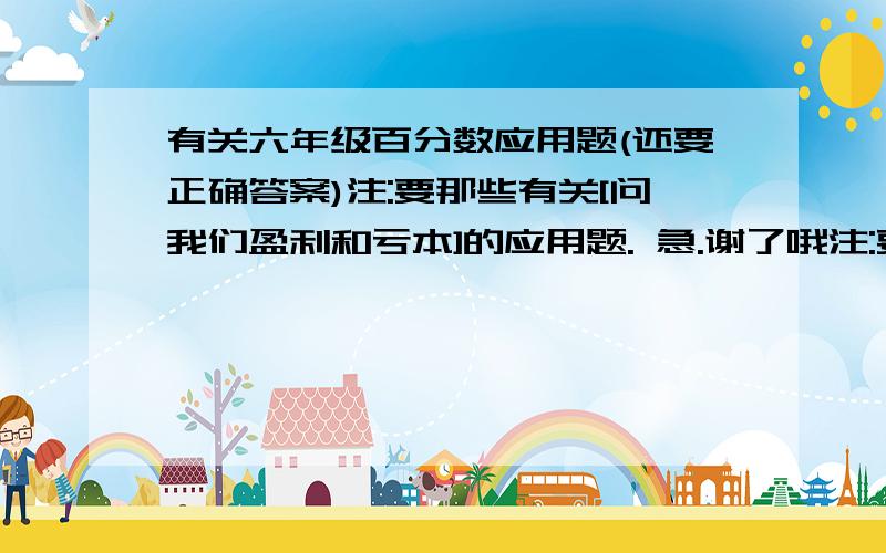 有关六年级百分数应用题(还要正确答案)注:要那些有关[问我们盈利和亏本]的应用题. 急.谢了哦注:要那些有关[问我们盈利还是亏本]的应用题. 急.谢了哦. 要很多道题哦