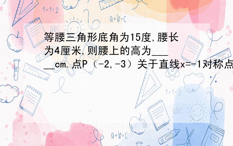 等腰三角形底角为15度,腰长为4厘米,则腰上的高为_____cm.点P（-2,-3）关于直线x=-1对称点的坐标为______.