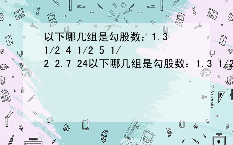 以下哪几组是勾股数：1.3 1/2 4 1/2 5 1/2 2.7 24以下哪几组是勾股数：1.3 1/2 4 1/2 5 1/22.7 24 253.4 7 1/2 8 1/24.3 4 5