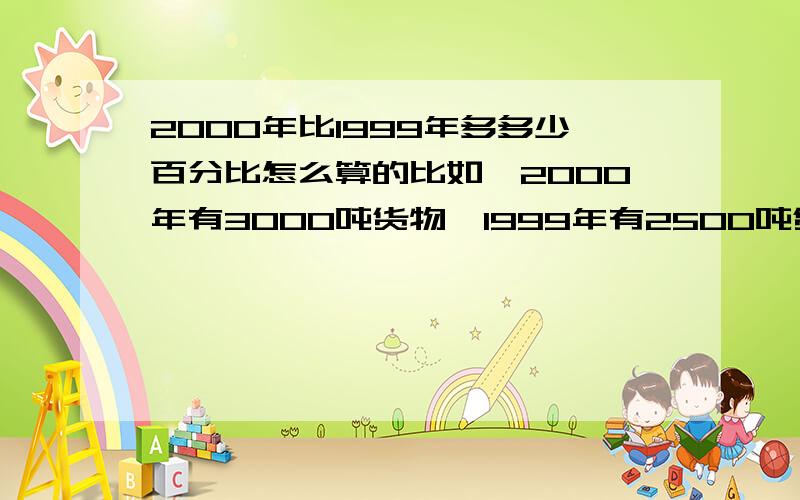 2000年比1999年多多少百分比怎么算的比如,2000年有3000吨货物,1999年有2500吨货物,那么2000年比1999年多了多少百分比?怎么算