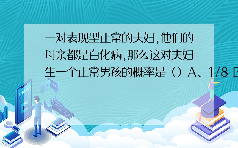 一对表现型正常的夫妇,他们的母亲都是白化病,那么这对夫妇生一个正常男孩的概率是（）A、1/8 B、1/16 C、3/8 D、3/16