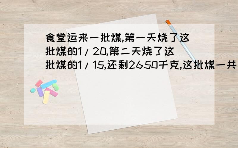 食堂运来一批煤,第一天烧了这批煤的1/20,第二天烧了这批煤的1/15,还剩2650千克,这批煤一共有多少千克?