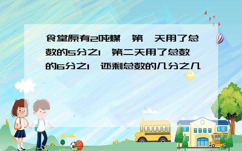 食堂原有2吨煤,第一天用了总数的5分之1,第二天用了总数的6分之1,还剩总数的几分之几