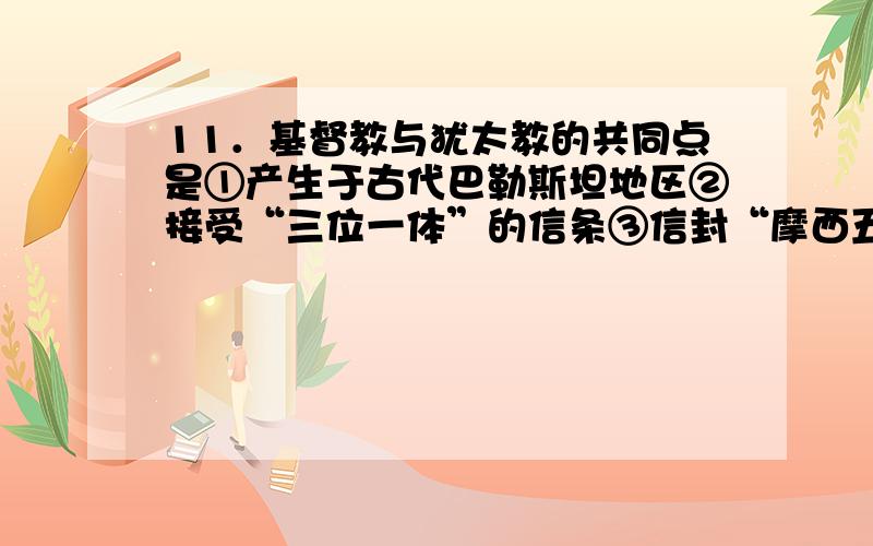 11．基督教与犹太教的共同点是①产生于古代巴勒斯坦地区②接受“三位一体”的信条③信封“摩西五经”④对伊斯兰教的产生有重大影响12．1066年征服英格兰的是A．诺曼底公爵 B．安茹伯