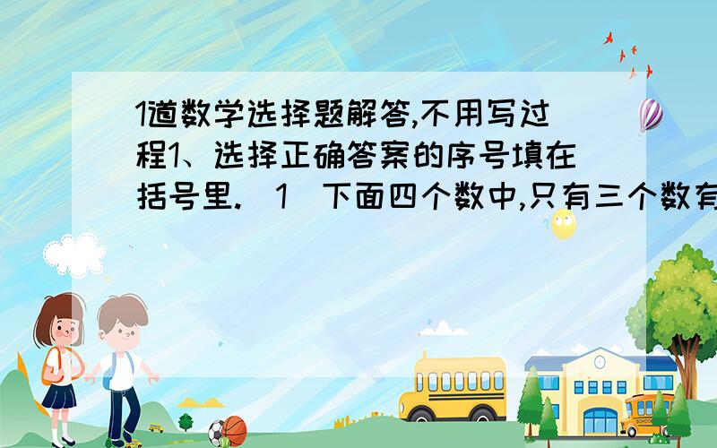 1道数学选择题解答,不用写过程1、选择正确答案的序号填在括号里.（1）下面四个数中,只有三个数有一定的关系.与这三个数没有一定关系的数是（    ）.A.26 B.42 C.13 D.52不用写列式、步骤和过