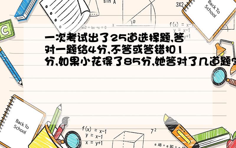 一次考试出了25道选择题,答对一题给4分,不答或答错扣1分,如果小花得了85分,她答对了几道题?（用方程解）