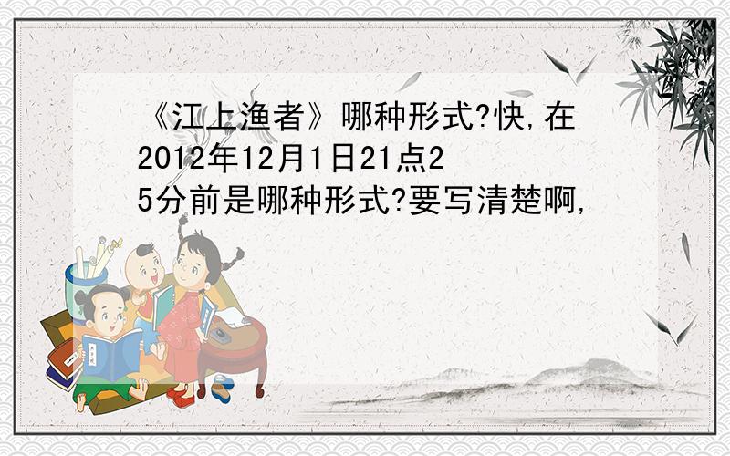 《江上渔者》哪种形式?快,在2012年12月1日21点25分前是哪种形式?要写清楚啊,