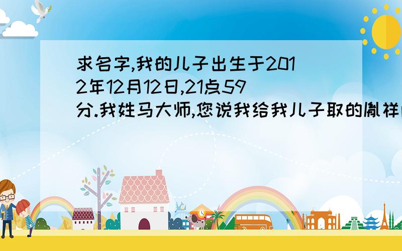 求名字,我的儿子出生于2012年12月12日,21点59分.我姓马大师,您说我给我儿子取的胤祥两个字忌讳,那请大师给我家儿子取个名字吧谢谢!我的儿子出生于2012年12月12日,21点59分.我姓马