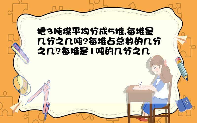 把3吨煤平均分成5堆,每堆是几分之几吨?每堆占总数的几分之几?每堆是1吨的几分之几