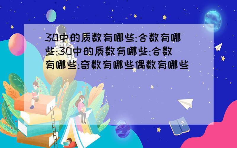 30中的质数有哪些:合数有哪些:30中的质数有哪些:合数有哪些:奇数有哪些偶数有哪些