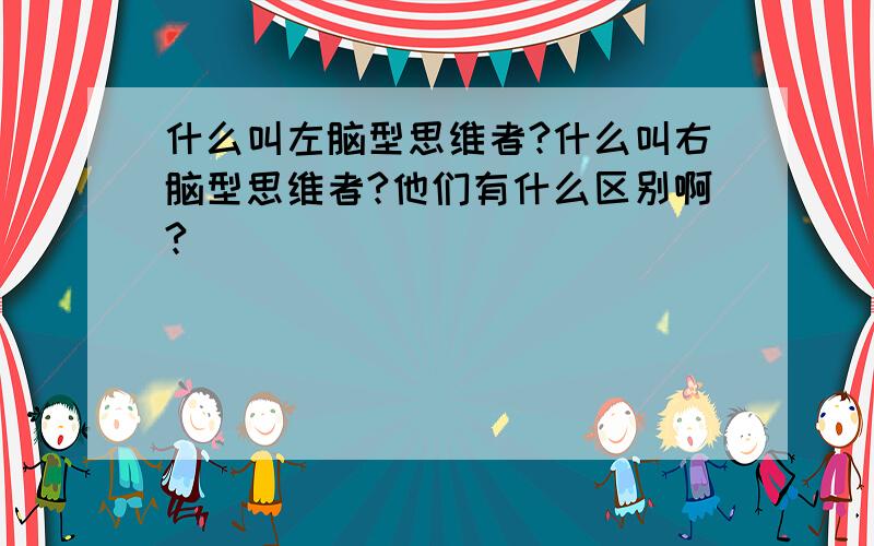 什么叫左脑型思维者?什么叫右脑型思维者?他们有什么区别啊?