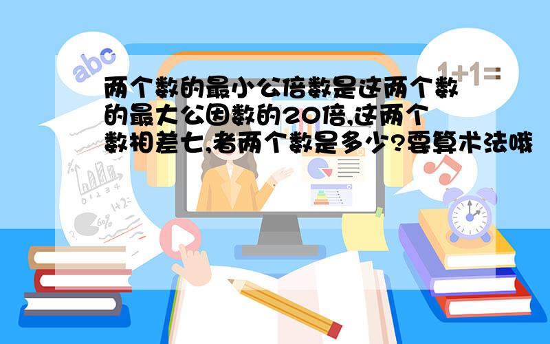 两个数的最小公倍数是这两个数的最大公因数的20倍,这两个数相差七,者两个数是多少?要算术法哦