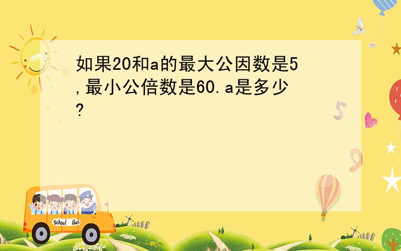 如果20和a的最大公因数是5,最小公倍数是60.a是多少?