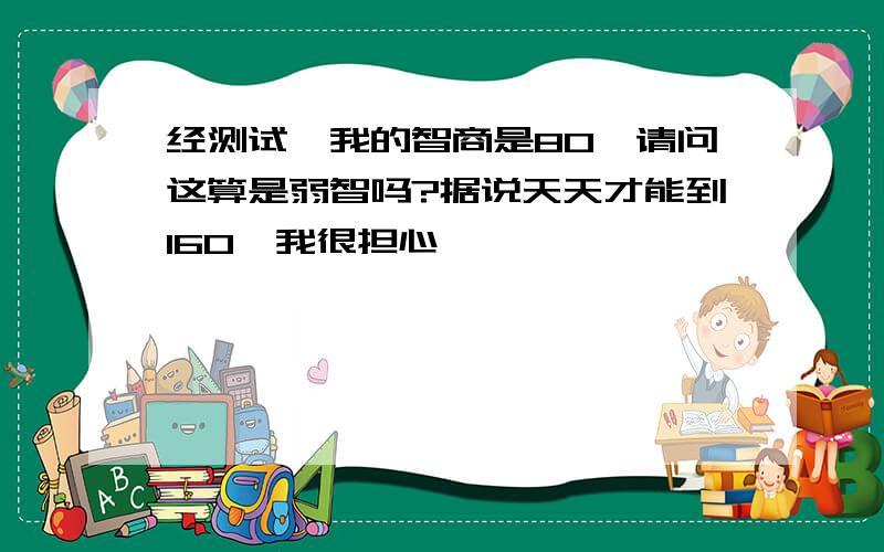 经测试,我的智商是80,请问这算是弱智吗?据说天天才能到160,我很担心