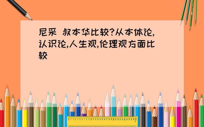 尼采 叔本华比较?从本体论,认识论,人生观,伦理观方面比较