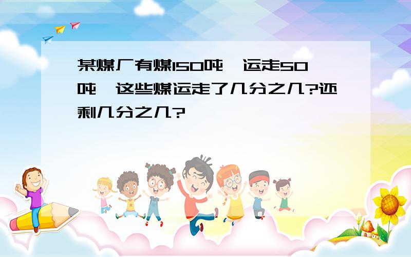 某煤厂有煤150吨,运走50吨,这些煤运走了几分之几?还剩几分之几?