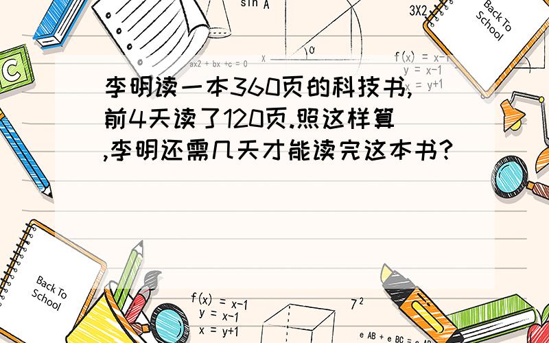 李明读一本360页的科技书,前4天读了120页.照这样算,李明还需几天才能读完这本书?