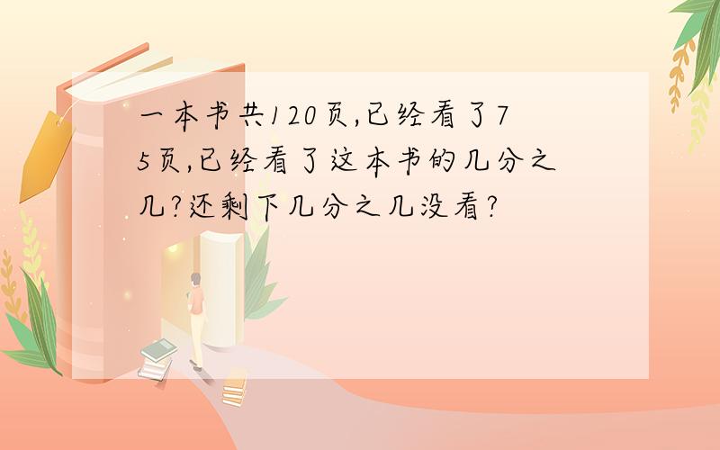 一本书共120页,已经看了75页,已经看了这本书的几分之几?还剩下几分之几没看?