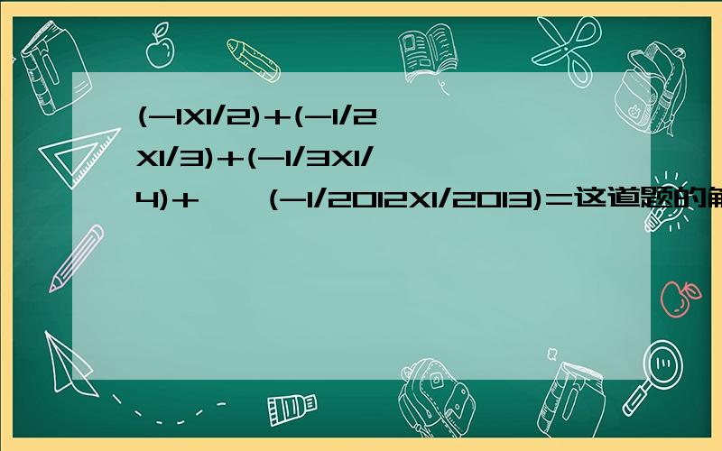 (-1X1/2)+(-1/2X1/3)+(-1/3X1/4)+……(-1/2012X1/2013)=这道题的解题方法,星期一就要期中了这货就要疯了SO……