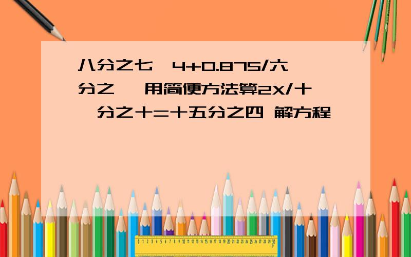 八分之七*4+0.875/六分之一 用简便方法算2X/十一分之十=十五分之四 解方程