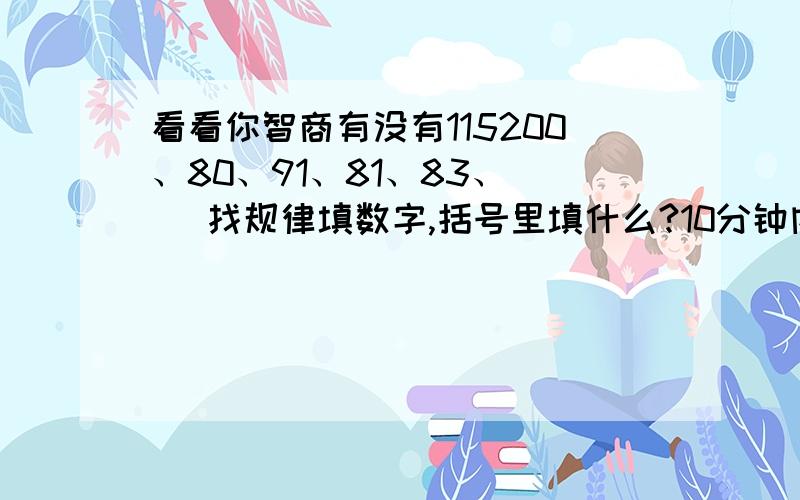 看看你智商有没有115200、80、91、81、83、（ ）找规律填数字,括号里填什么?10分钟内回答.提示：答案不确定,在一个范围内变动,可能会根据回答者的回答顺序有所不同.