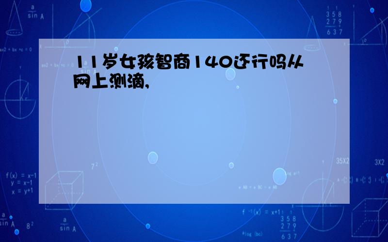 11岁女孩智商140还行吗从网上测滴,