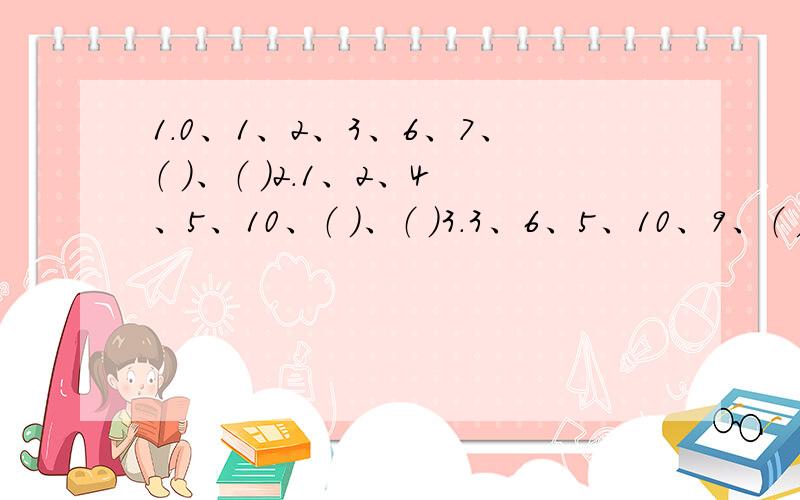 1.0、1、2、3、6、7、（ ）、（ ）2.1、2、4、5、10、（ ）、（ ）3.3、6、5、10、9、（ ）、（ ）4.16、3、8、9、4、（ ）、（ ）麻烦说明原因,