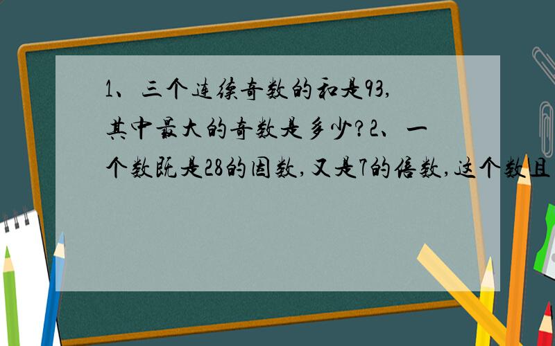 1、三个连续奇数的和是93,其中最大的奇数是多少?2、一个数既是28的因数,又是7的倍数,这个数且比7大比28小,这个数是多少?3、三个连续偶数的和是120,这三个偶数各是多少?4、190减去一个两位