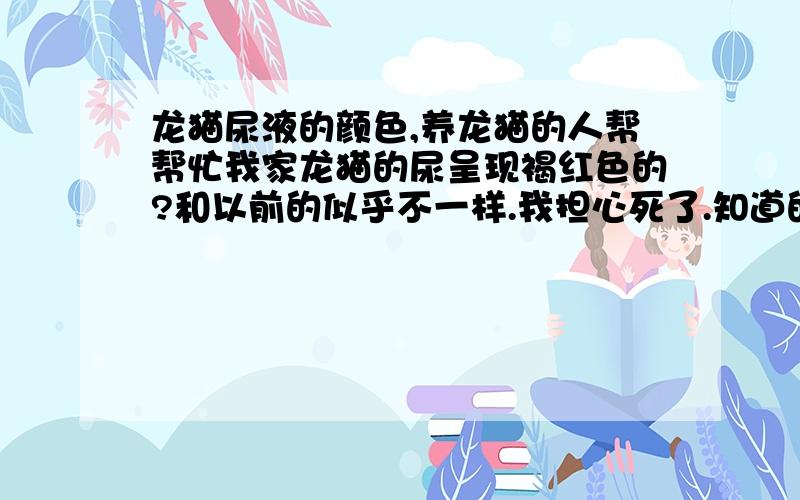 龙猫尿液的颜色,养龙猫的人帮帮忙我家龙猫的尿呈现褐红色的?和以前的似乎不一样.我担心死了.知道的帮帮忙.我家养了一对.具体我也不知道是哪一只拉的,还是两只都有.