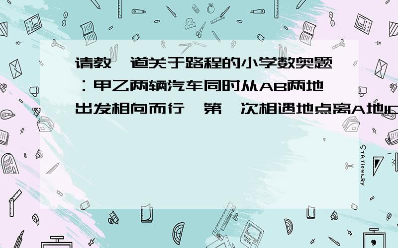 请教一道关于路程的小学数奥题：甲乙两辆汽车同时从AB两地出发相向而行,第一次相遇地点离A地100km,相遇后两车仍以原速继续行驶,分别到达BA两地后,立即原路返回,这时又在距B地60千米处相