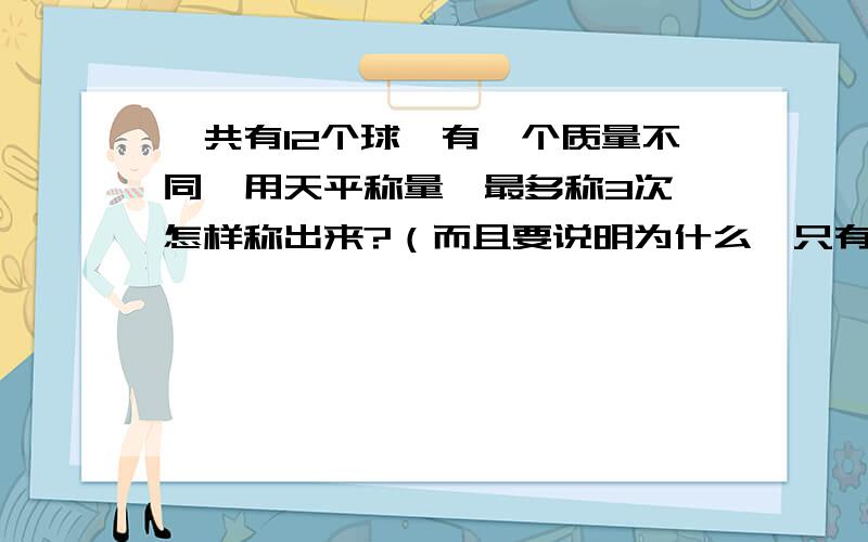 一共有12个球,有一个质量不同,用天平称量,最多称3次,怎样称出来?（而且要说明为什么,只有说明理由的才能加分,不用太详细）禁止抄袭!