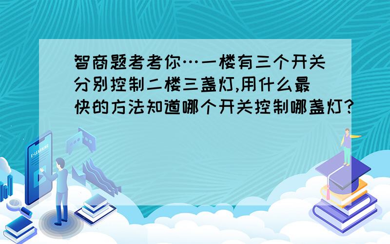 智商题考考你…一楼有三个开关分别控制二楼三盏灯,用什么最快的方法知道哪个开关控制哪盏灯?