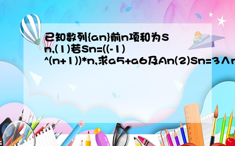 已知数列{an}前n项和为Sn,(1)若Sn=((-1)^(n+1))*n,求a5+a6及An(2)Sn=3∧n+2n+1求An